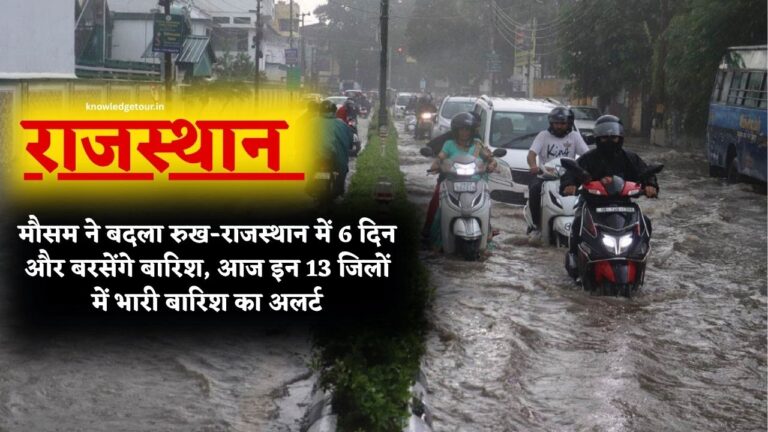 Rajasthan Rain Alert-राजस्थान में मौसम ने बदला रुख-राजस्थान में 6 दिन और बरसेंगे बारिश, आज इन 13 जिलों में भारी बारिश का अलर्ट